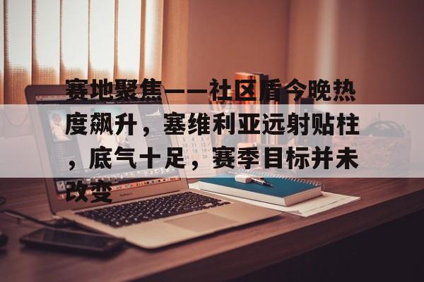 开云体育-包含赛地聚焦——社区盾今晚热度飙升,塞维利亚远射贴柱,底气十足,赛季目标并未改变的词条-开云体育